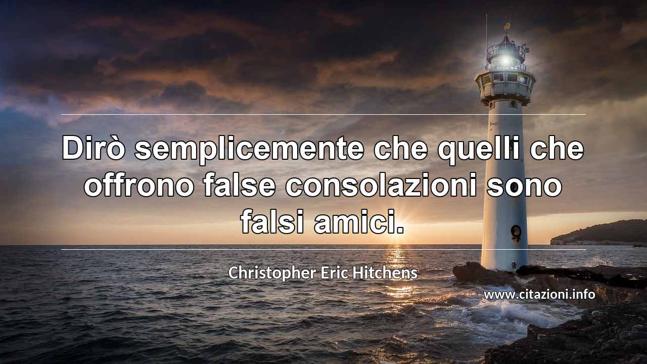 “Dirò semplicemente che quelli che offrono false consolazioni sono falsi amici.”