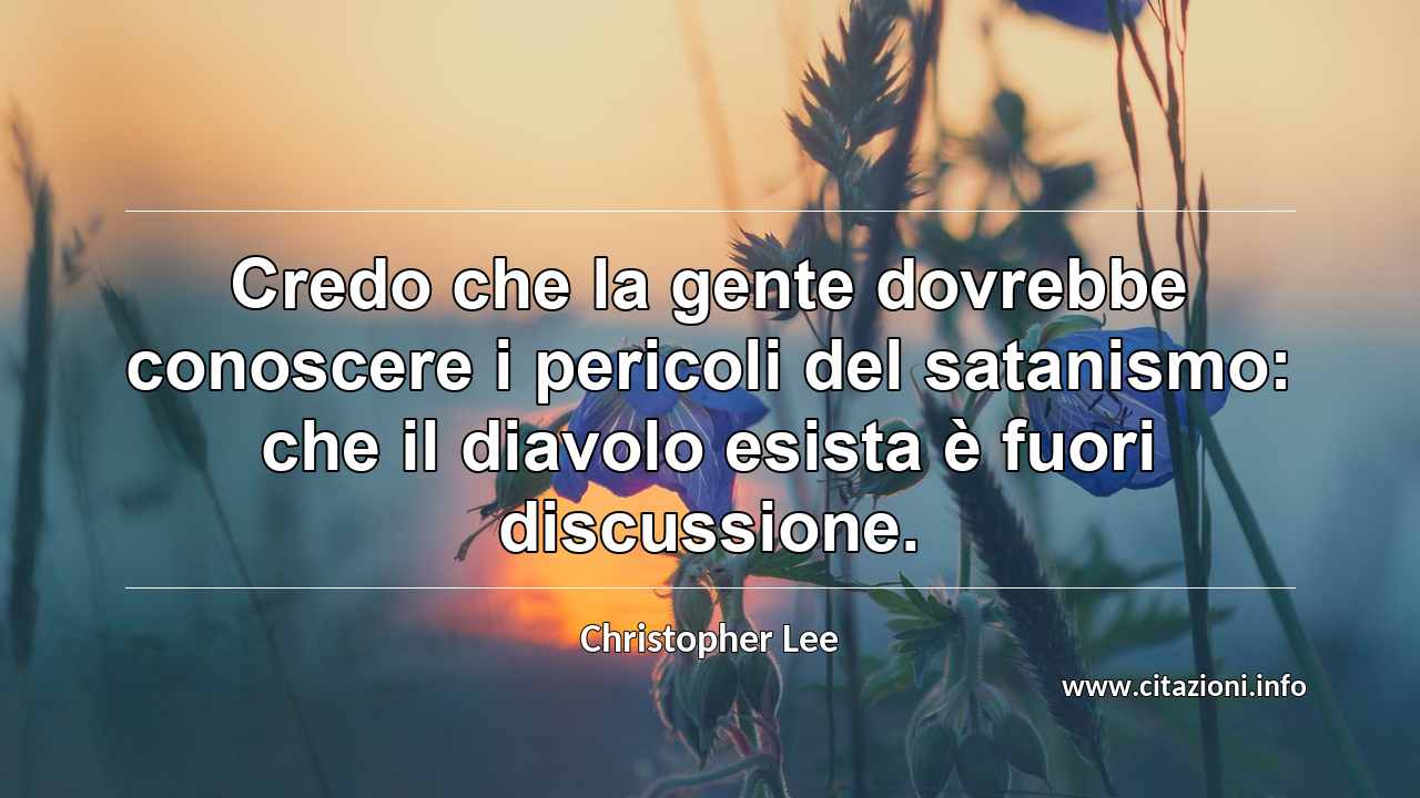 “Credo che la gente dovrebbe conoscere i pericoli del satanismo: che il diavolo esista è fuori discussione.”