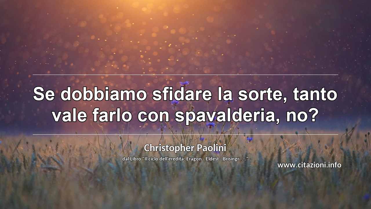 “Se dobbiamo sfidare la sorte, tanto vale farlo con spavalderia, no?”