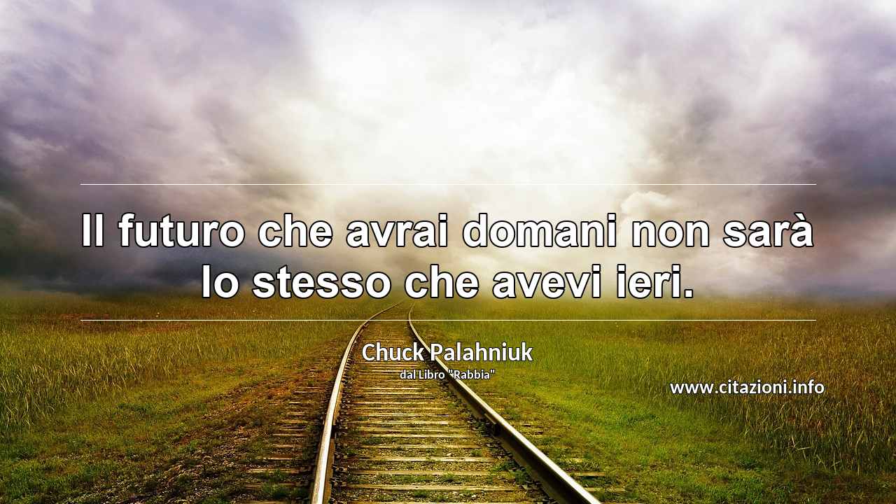 “Il futuro che avrai domani non sarà lo stesso che avevi ieri.”