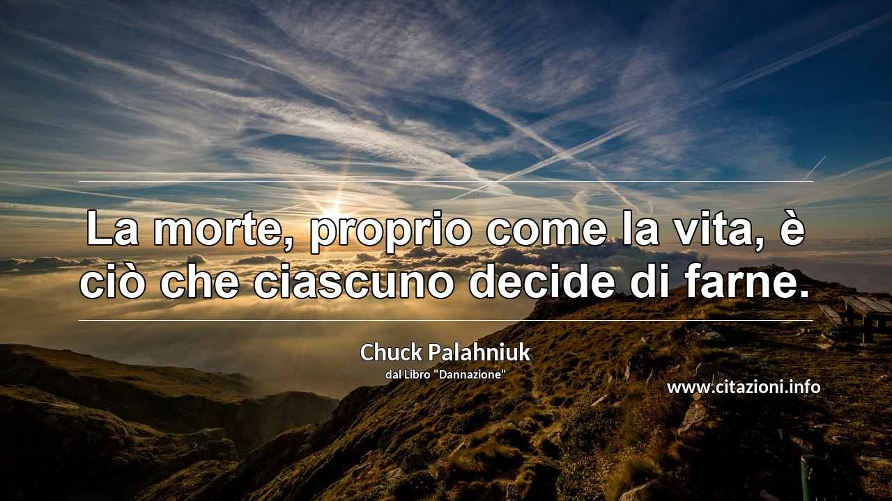 “La morte, proprio come la vita, è ciò che ciascuno decide di farne.”