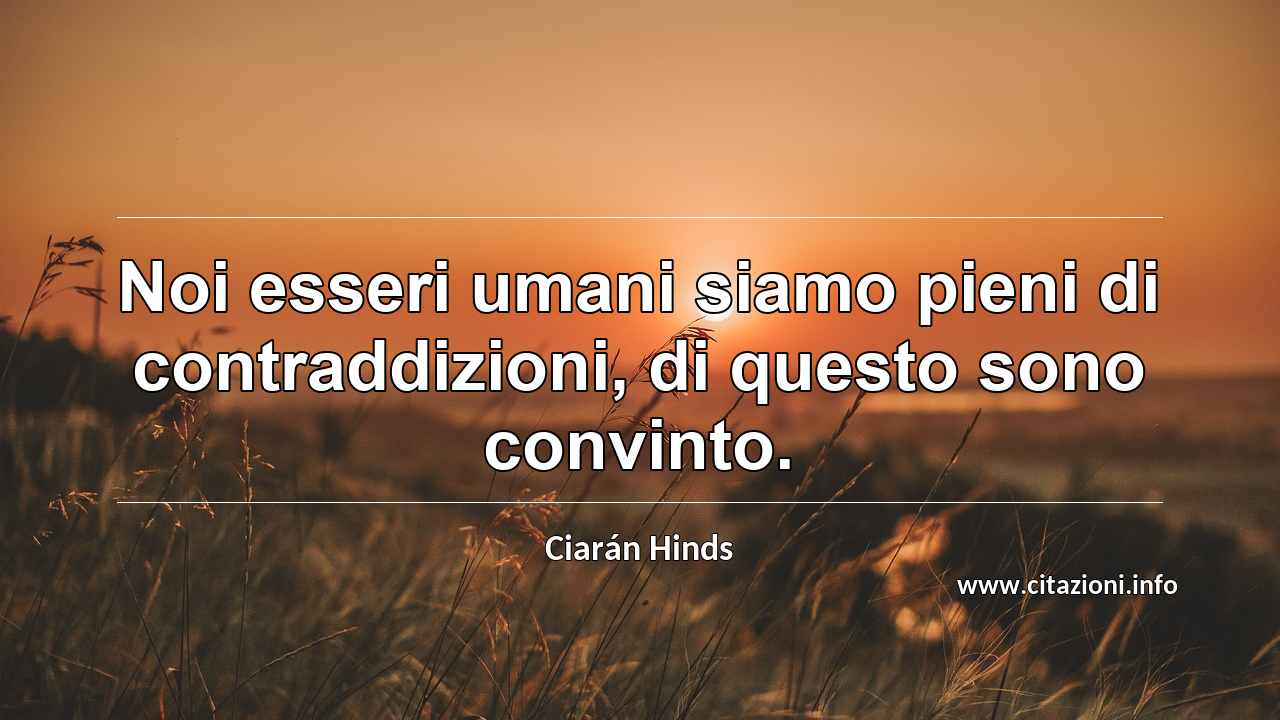“Noi esseri umani siamo pieni di contraddizioni, di questo sono convinto.”