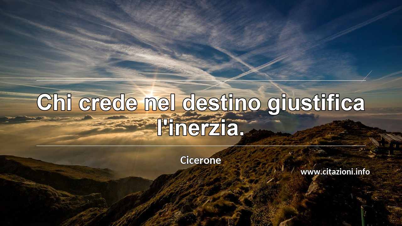 “Chi crede nel destino giustifica l'inerzia.”