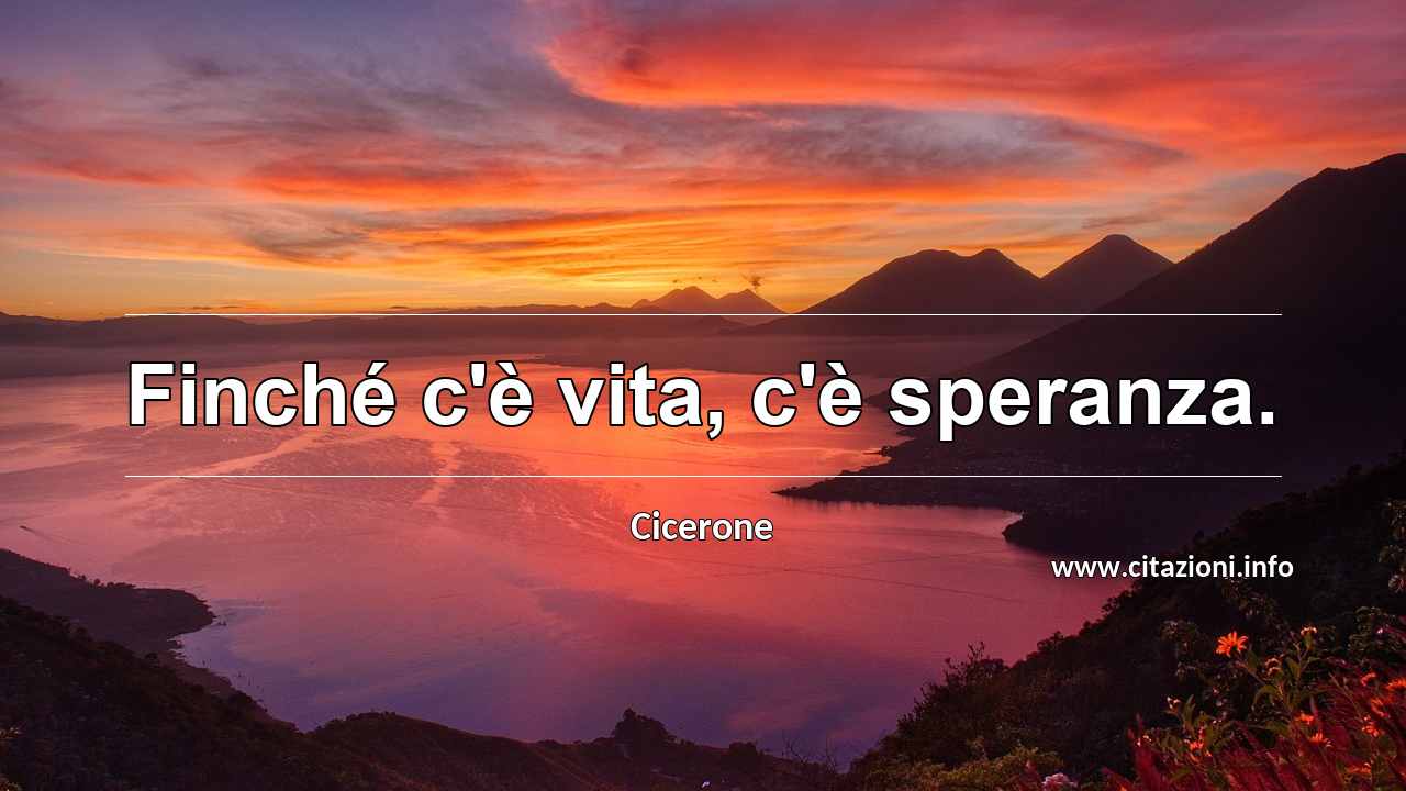 “Finché c'è vita, c'è speranza.”