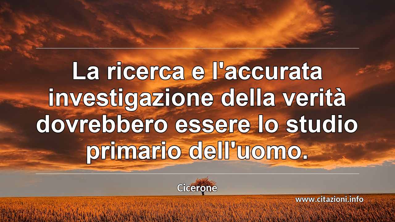 “La ricerca e l'accurata investigazione della verità dovrebbero essere lo studio primario dell'uomo.”