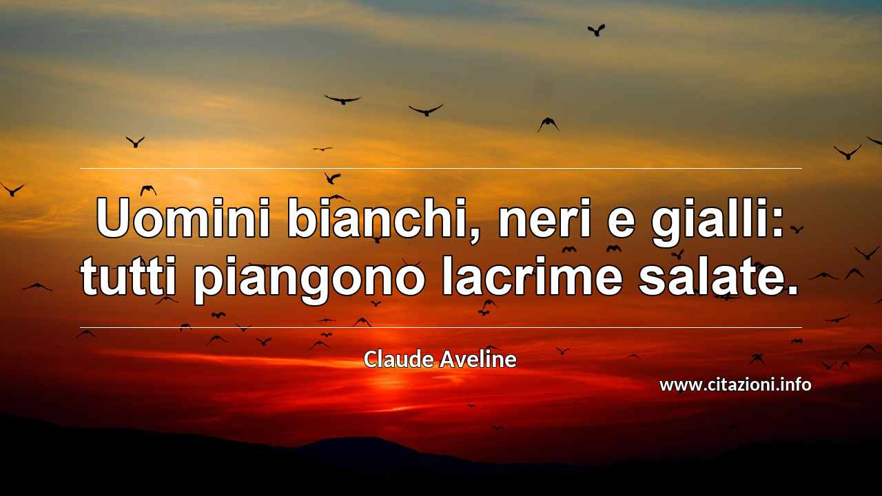 “Uomini bianchi, neri e gialli: tutti piangono lacrime salate.”