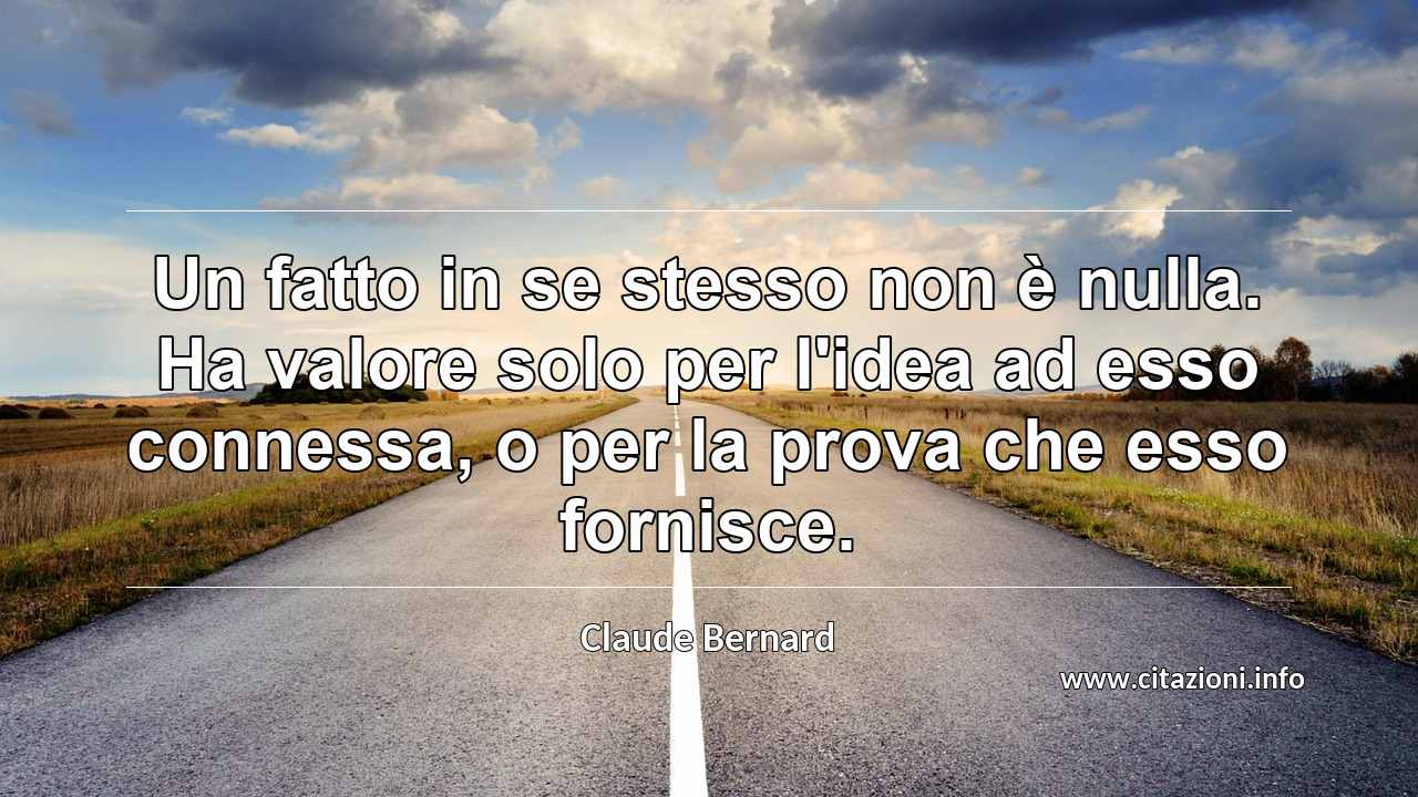 “Un fatto in se stesso non è nulla. Ha valore solo per l'idea ad esso connessa, o per la prova che esso fornisce.”