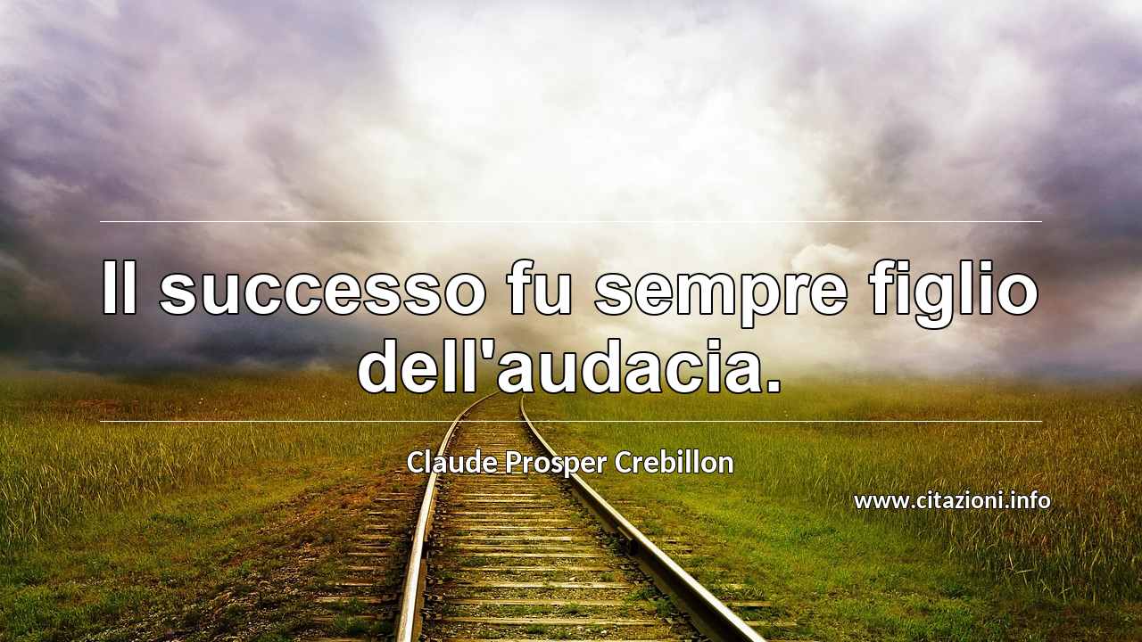 “Il successo fu sempre figlio dell'audacia.”