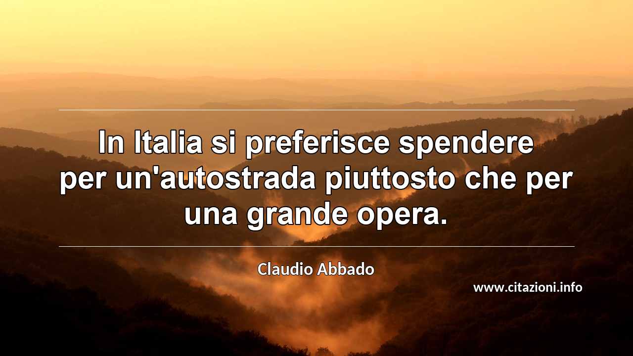 “In Italia si preferisce spendere per un'autostrada piuttosto che per una grande opera.”