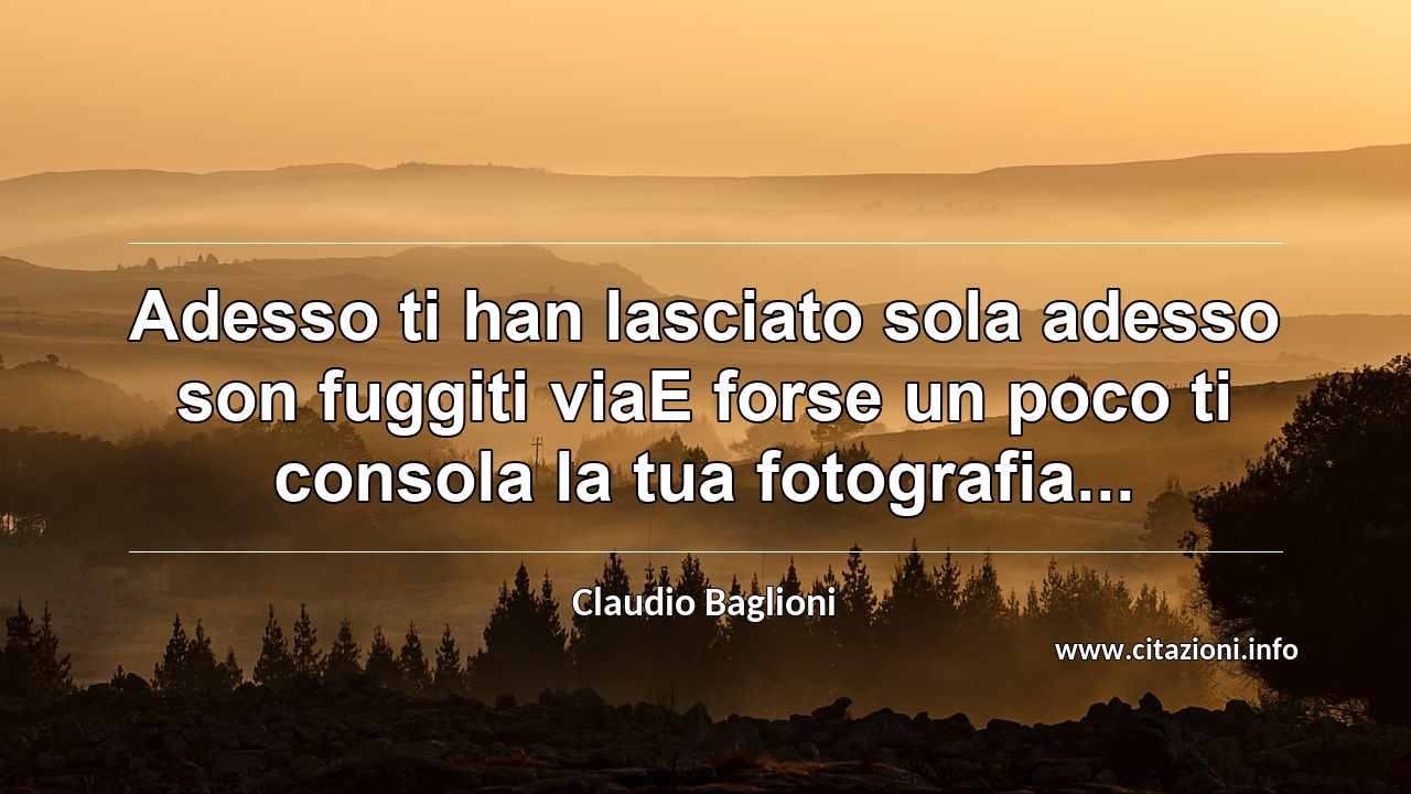 “Adesso ti han lasciato sola adesso son fuggiti viaE forse un poco ti consola la tua fotografia...”