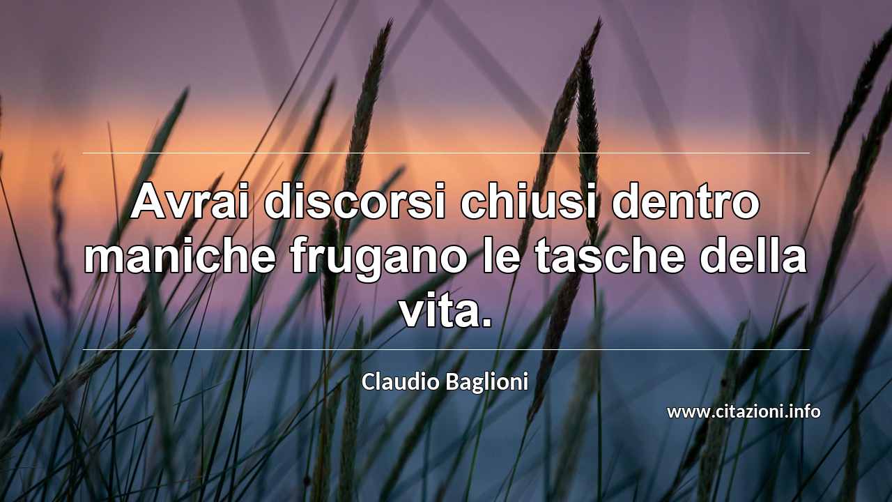 “Avrai discorsi chiusi dentro maniche frugano le tasche della vita.”