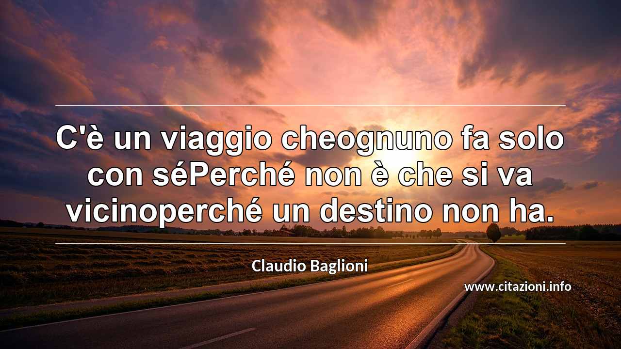 “C'è un viaggio cheognuno fa solo con séPerché non è che si va vicinoperché un destino non ha.”