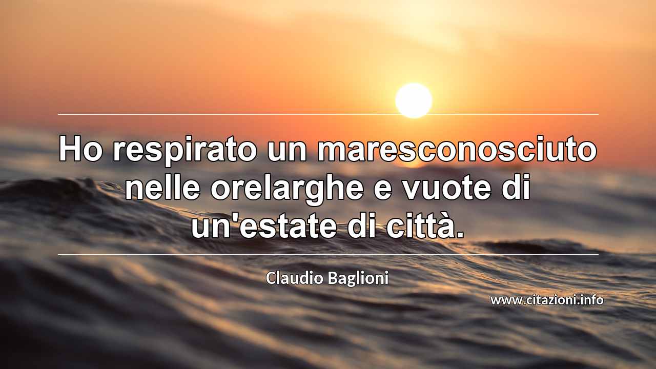 “Ho respirato un maresconosciuto nelle orelarghe e vuote di un'estate di città.”