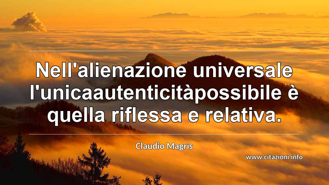 “Nell'alienazione universale l'unicaautenticitàpossibile è quella riflessa e relativa.”