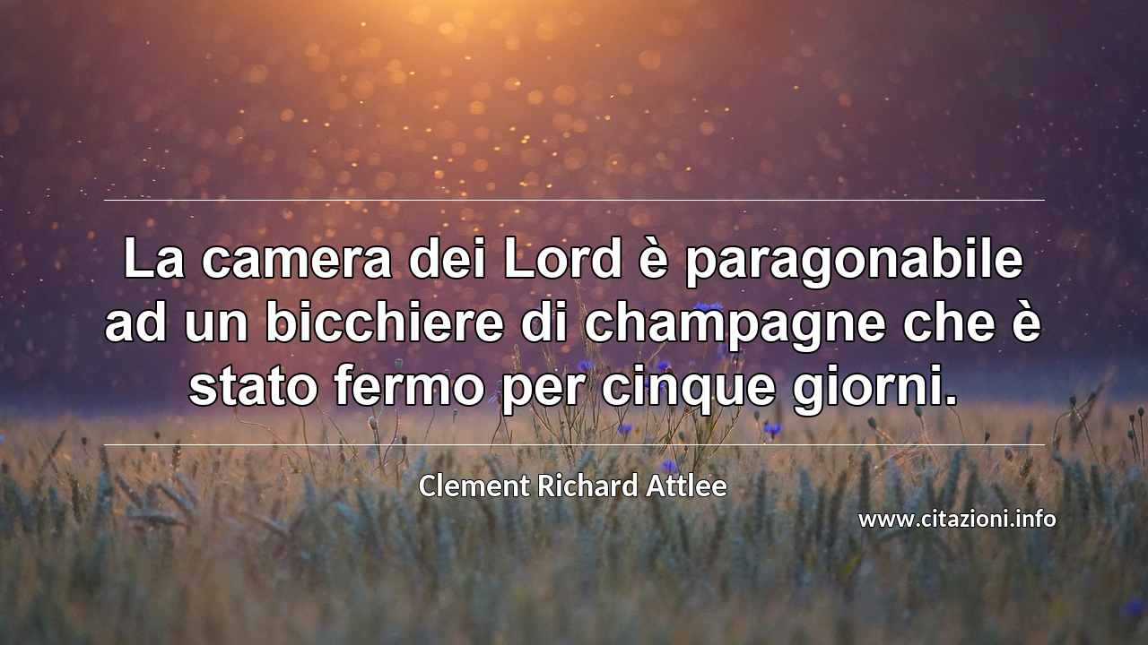 “La camera dei Lord è paragonabile ad un bicchiere di champagne che è stato fermo per cinque giorni.”