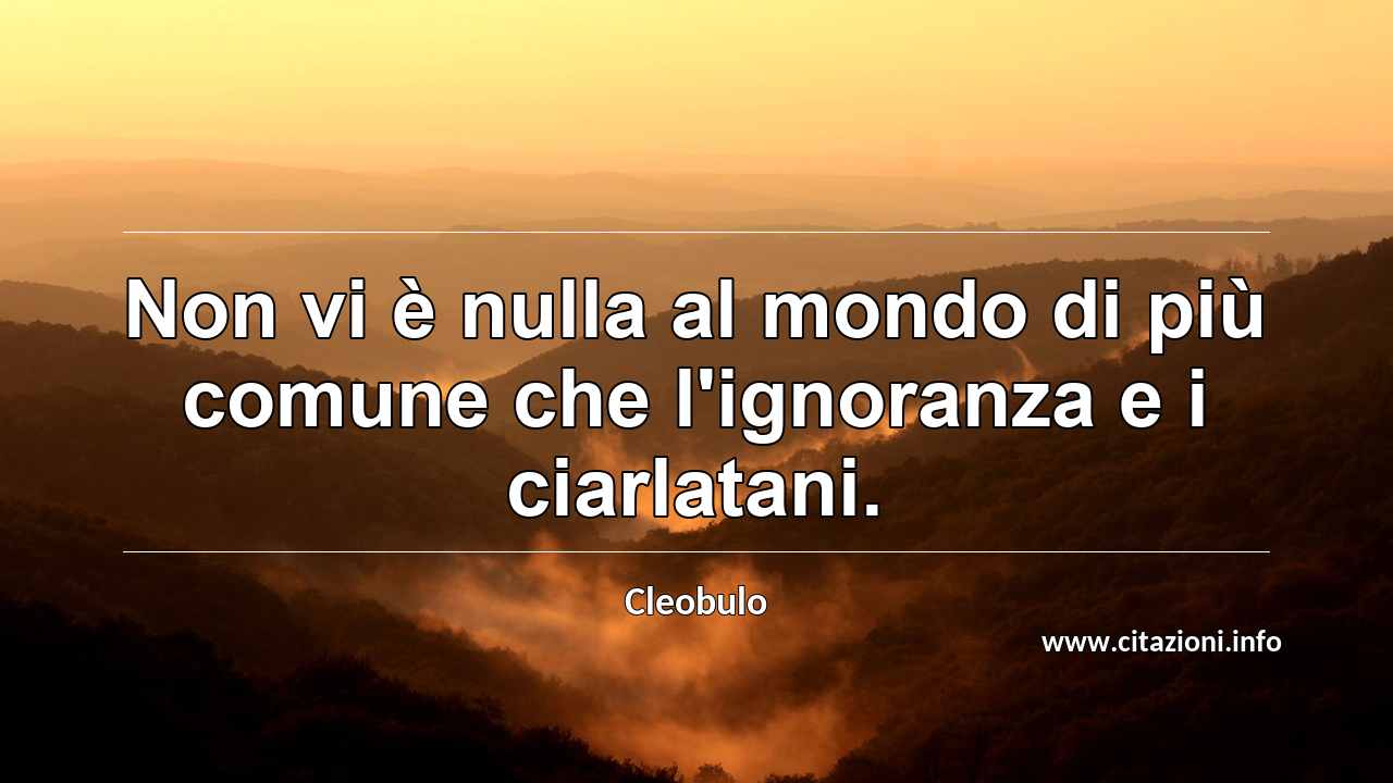 “Non vi è nulla al mondo di più comune che l'ignoranza e i ciarlatani.”