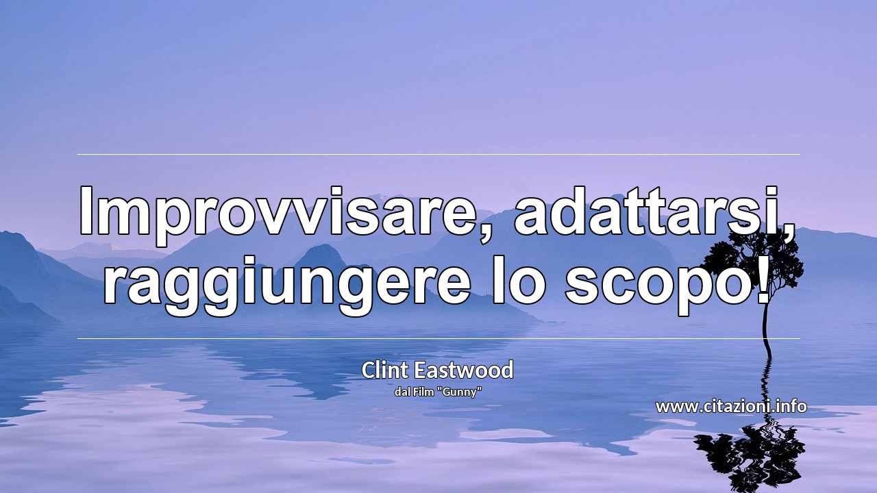 “Improvvisare, adattarsi, raggiungere lo scopo!”