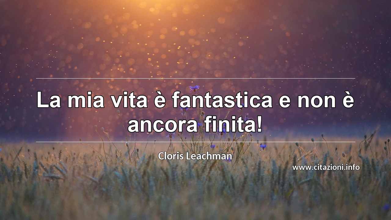 “La mia vita è fantastica e non è ancora finita!”