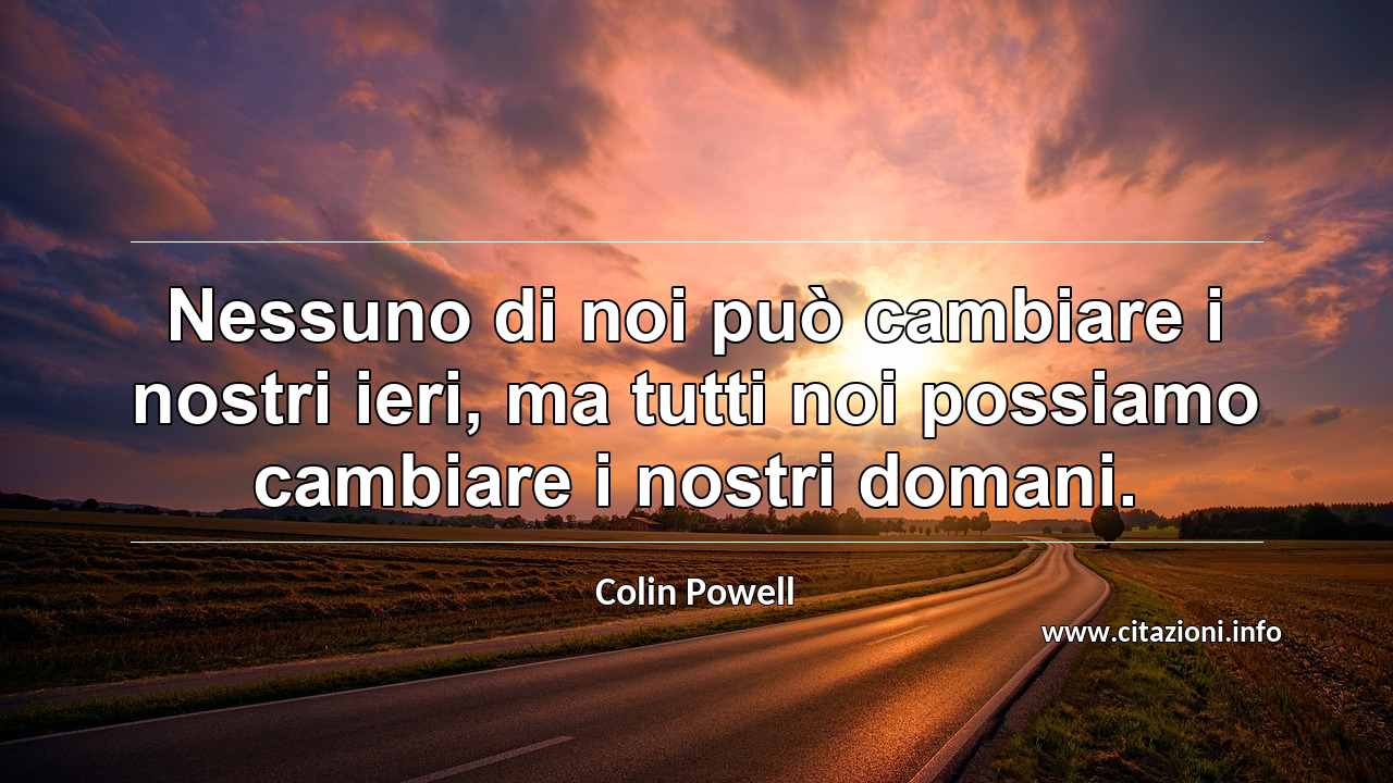 “Nessuno di noi può cambiare i nostri ieri, ma tutti noi possiamo cambiare i nostri domani.”