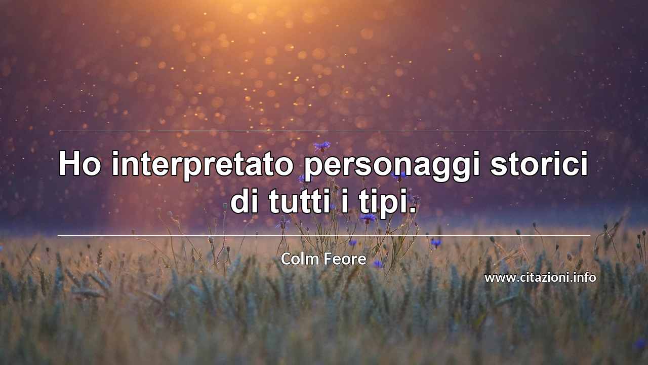 “Ho interpretato personaggi storici di tutti i tipi.”