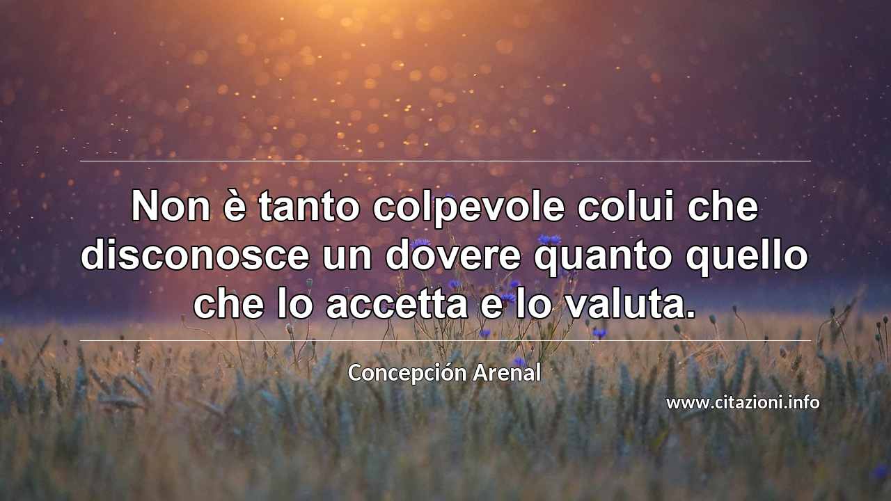 “Non è tanto colpevole colui che disconosce un dovere quanto quello che lo accetta e lo valuta.”