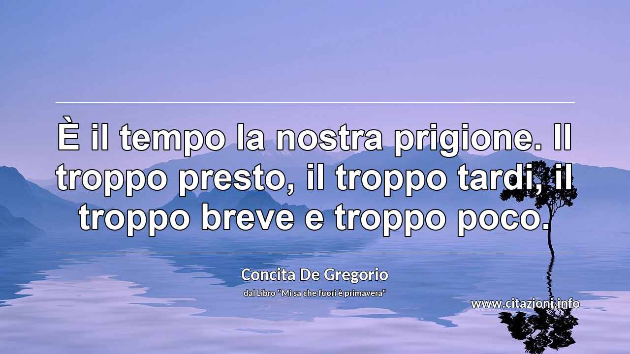 “È il tempo la nostra prigione. Il troppo presto, il troppo tardi, il troppo breve e troppo poco.”
