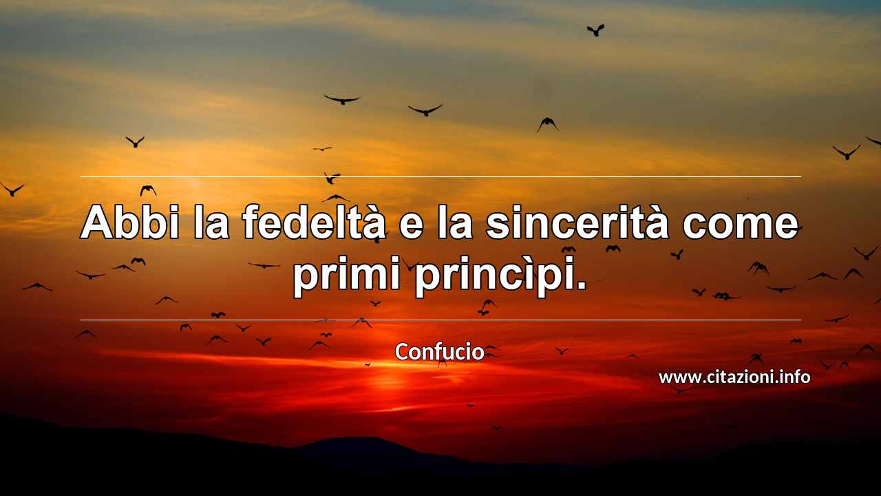 “Abbi la fedeltà e la sincerità come primi princìpi.”