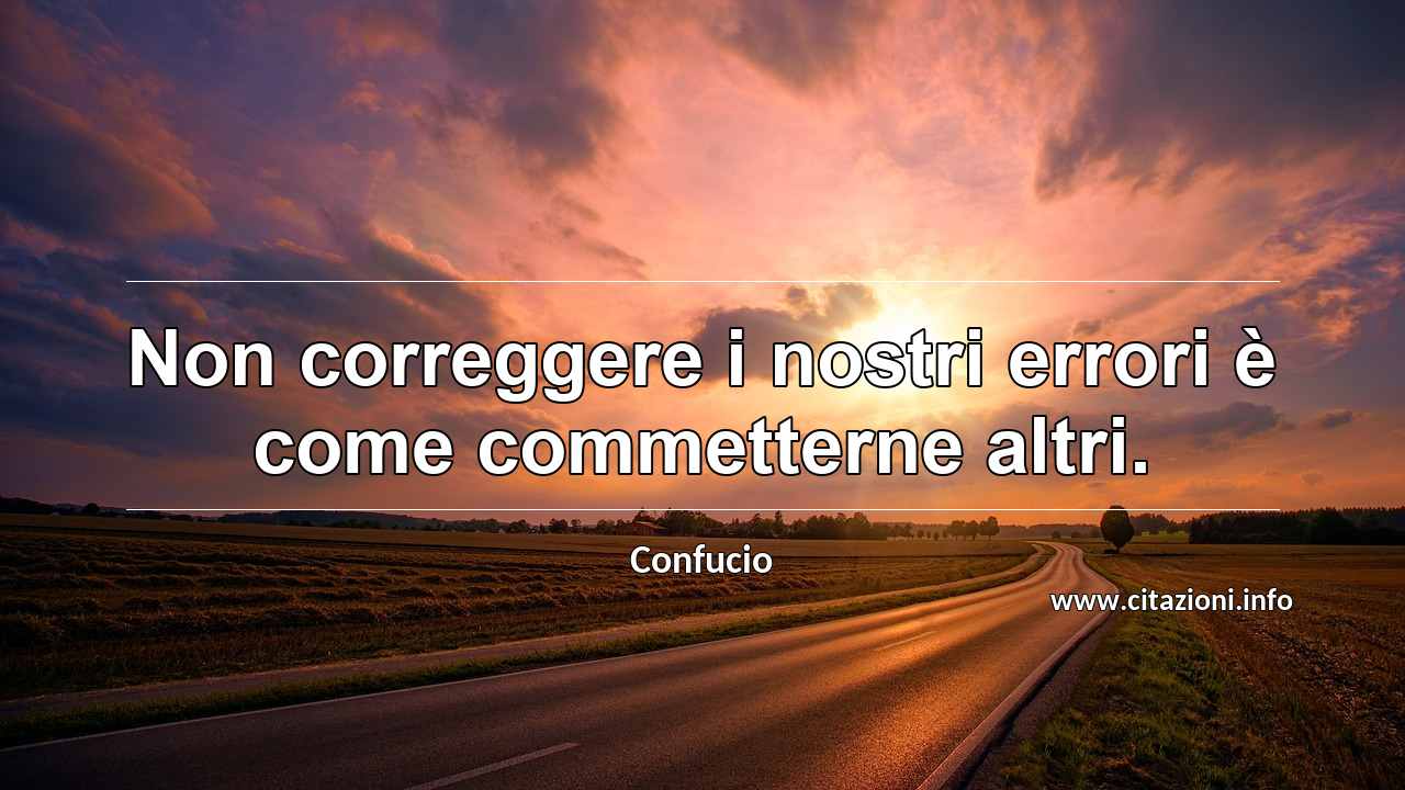 “Non correggere i nostri errori è come commetterne altri.”