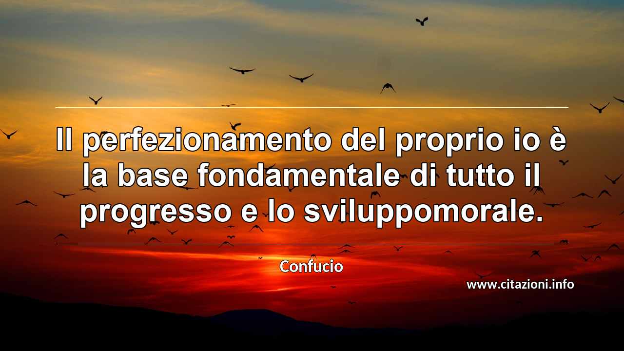 “Il perfezionamento del proprio io è la base fondamentale di tutto il progresso e lo sviluppomorale.”