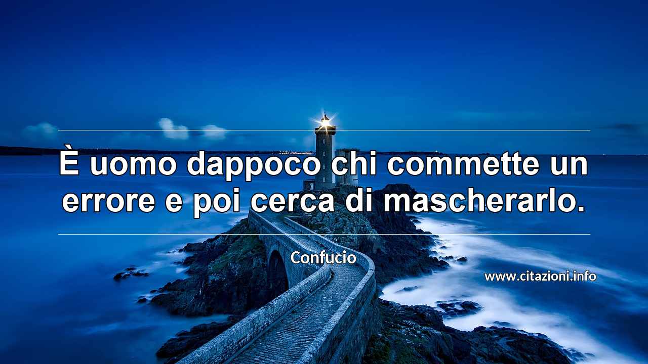 “È uomo dappoco chi commette un errore e poi cerca di mascherarlo.”