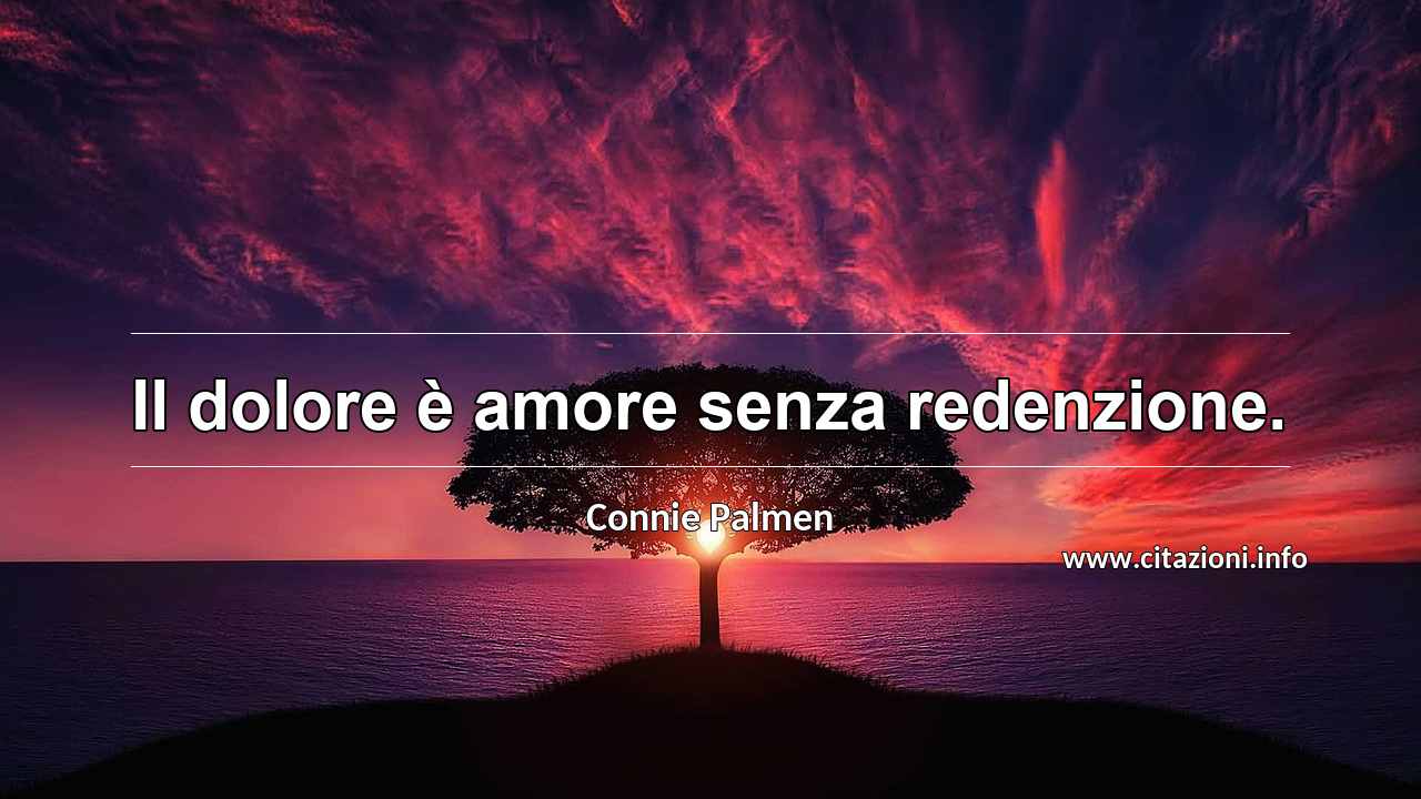 “Il dolore è amore senza redenzione.”