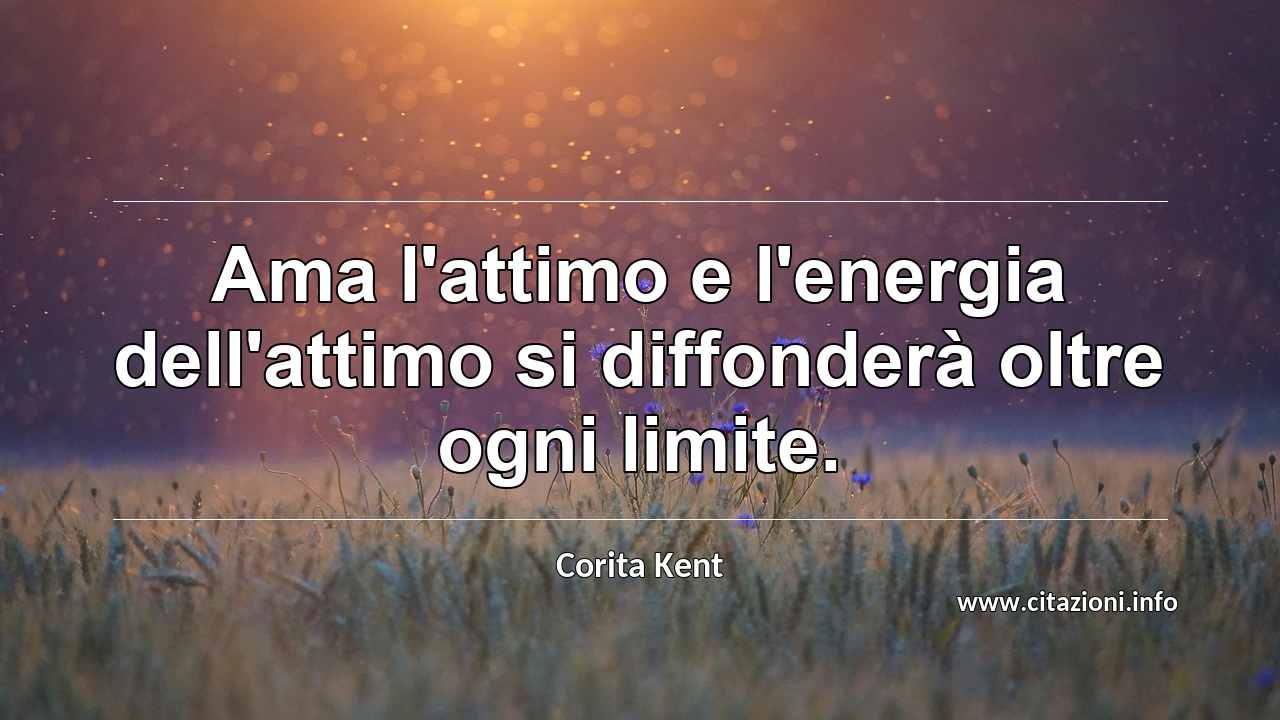 “Ama l'attimo e l'energia dell'attimo si diffonderà oltre ogni limite.”