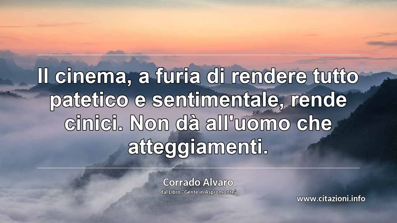 “Il cinema, a furia di rendere tutto patetico e sentimentale, rende cinici. Non dà all'uomo che atteggiamenti.”