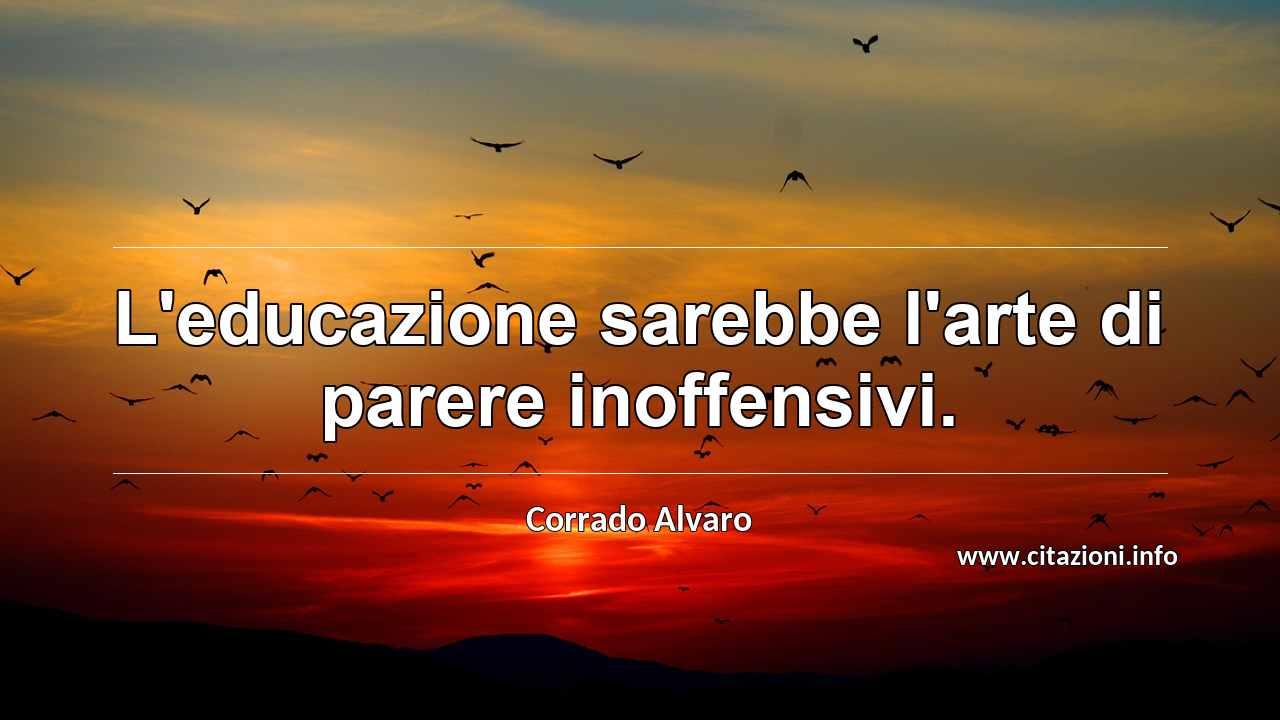 “L'educazione sarebbe l'arte di parere inoffensivi.”