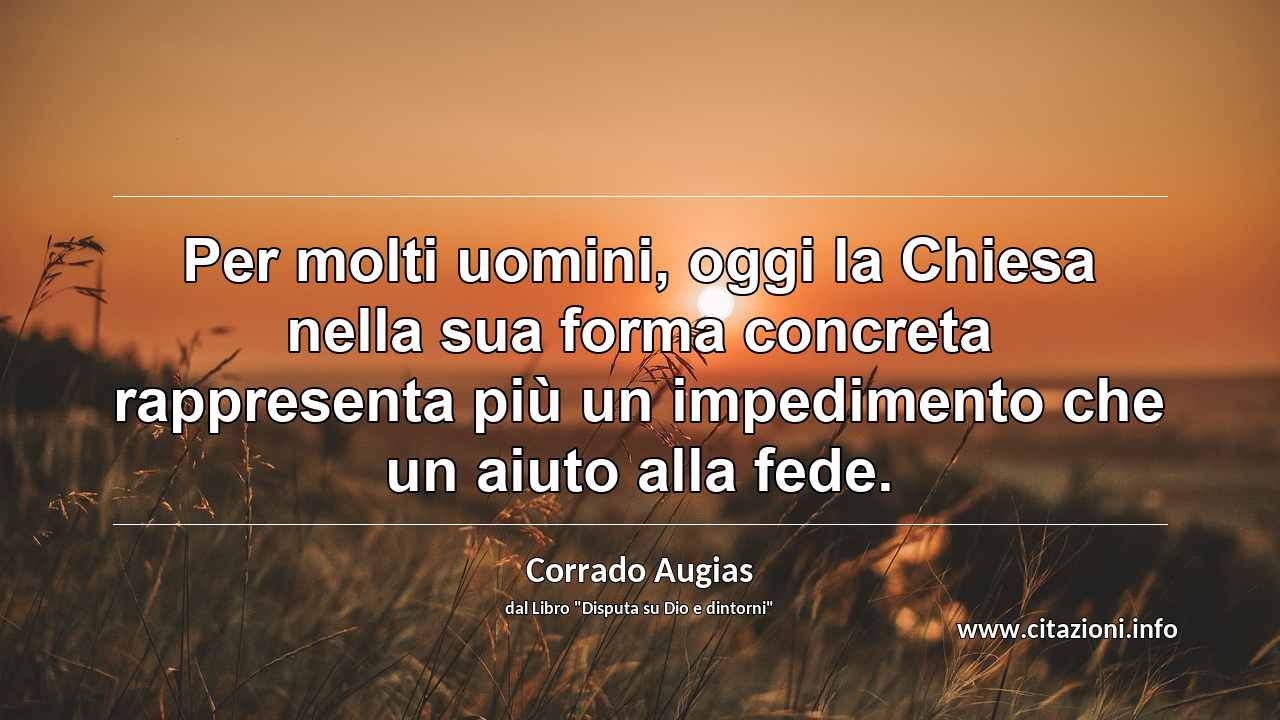 “Per molti uomini, oggi la Chiesa nella sua forma concreta rappresenta più un impedimento che un aiuto alla fede.”