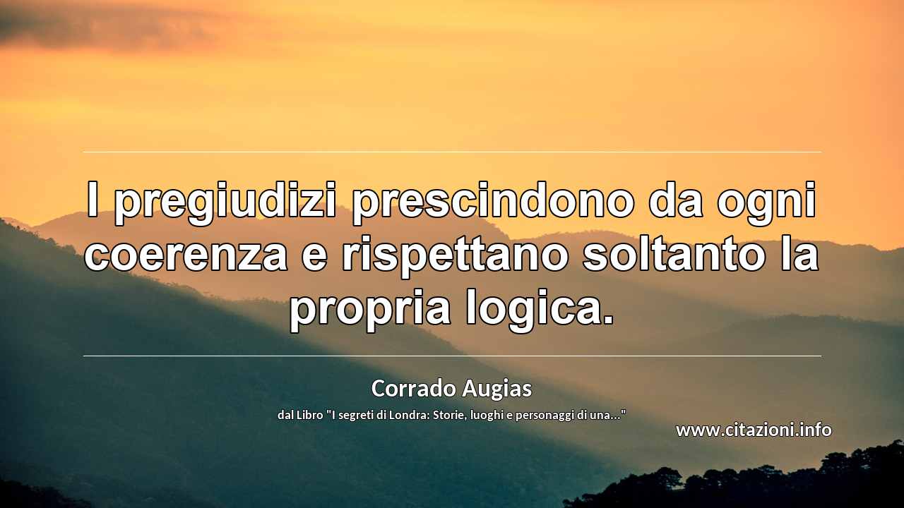 “I pregiudizi prescindono da ogni coerenza e rispettano soltanto la propria logica.”