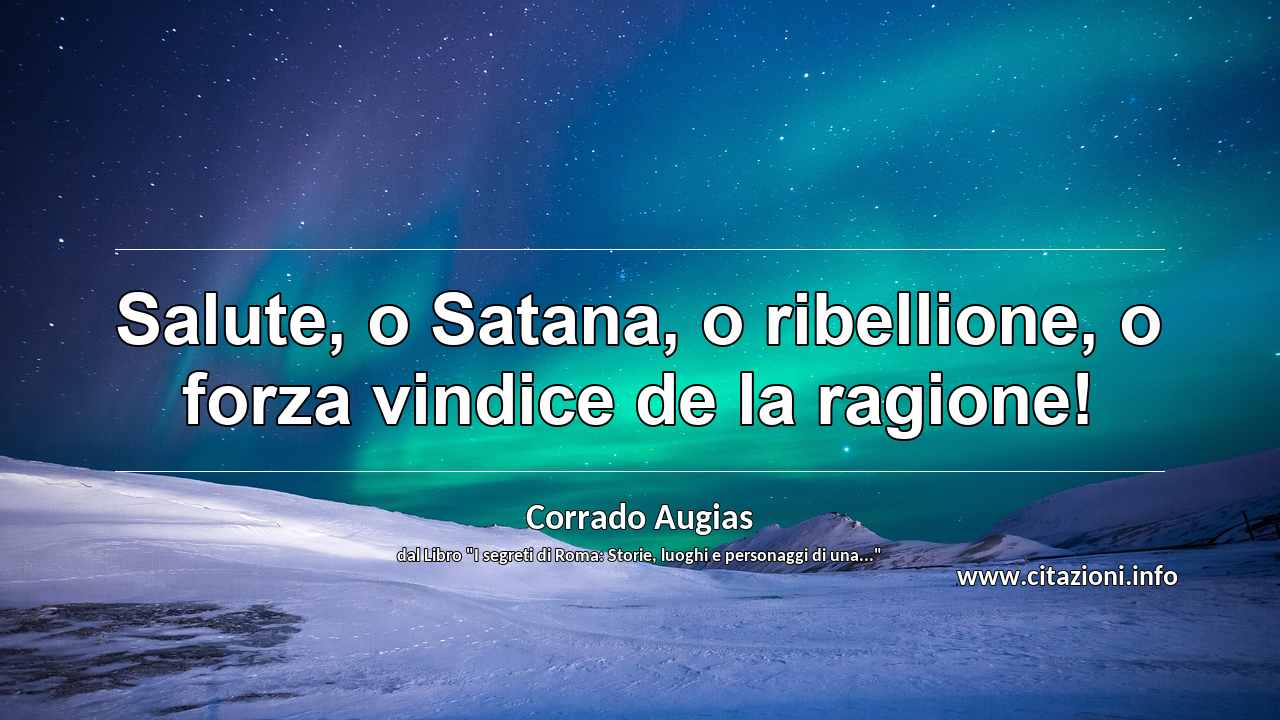 “Salute, o Satana, o ribellione, o forza vindice de la ragione!”