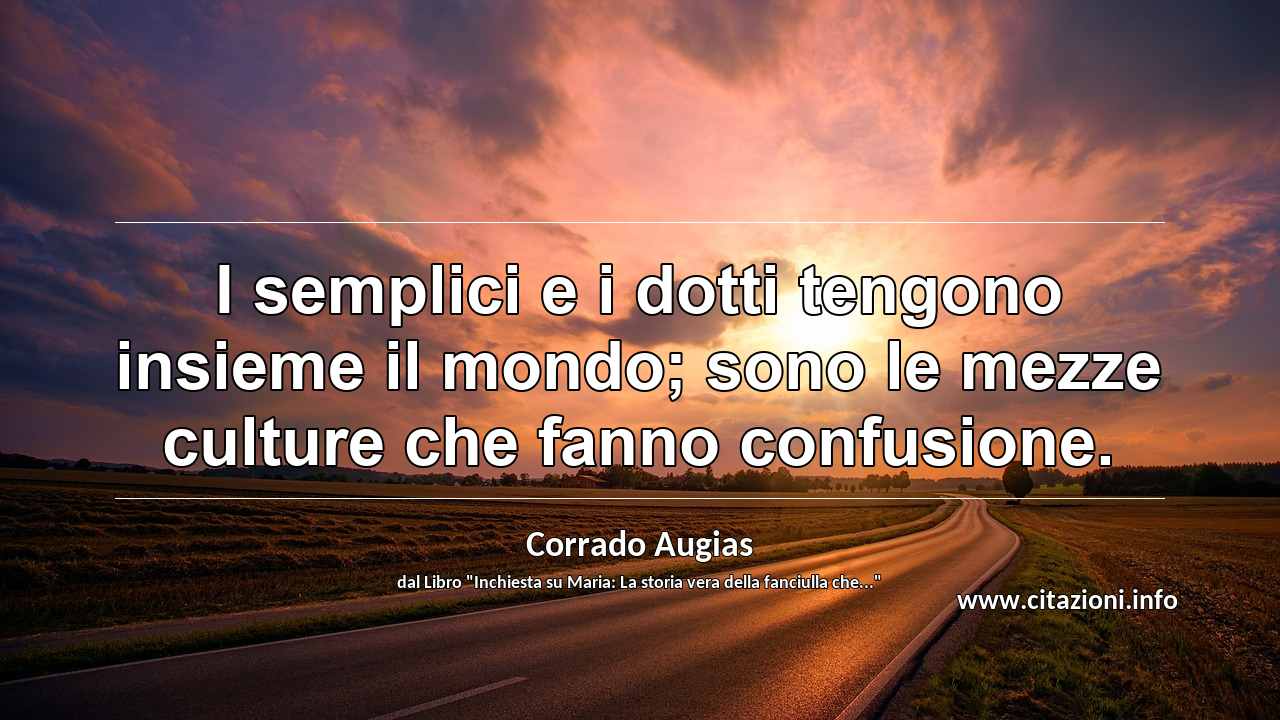 “I semplici e i dotti tengono insieme il mondo; sono le mezze culture che fanno confusione.”