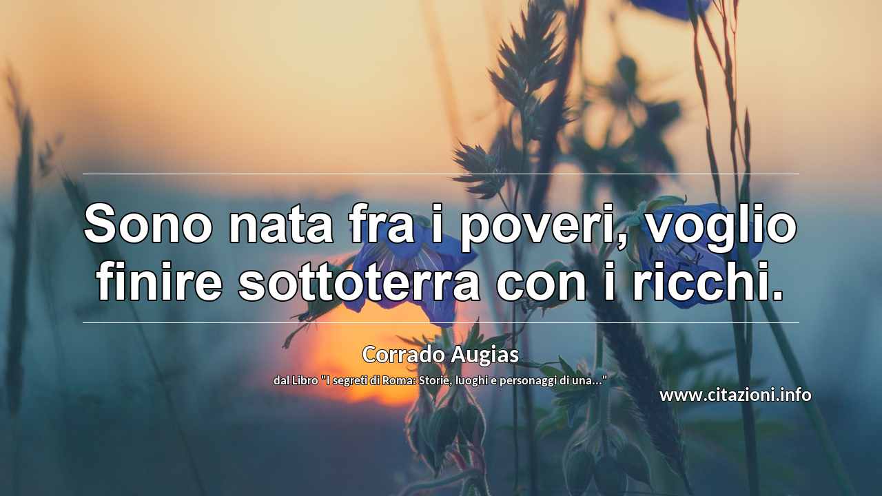 “Sono nata fra i poveri, voglio finire sottoterra con i ricchi.”