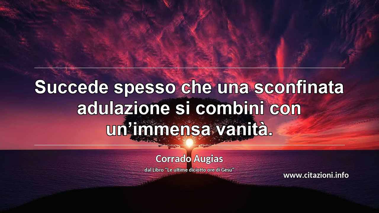 “Succede spesso che una sconfinata adulazione si combini con un’immensa vanità.”