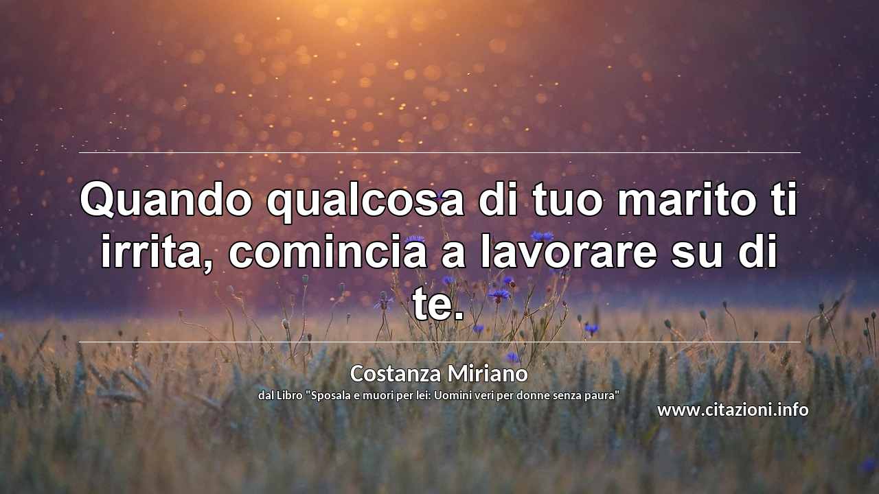“Quando qualcosa di tuo marito ti irrita, comincia a lavorare su di te.”