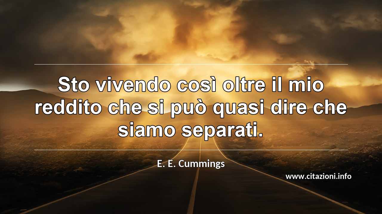 “Sto vivendo così oltre il mio reddito che si può quasi dire che siamo separati.”