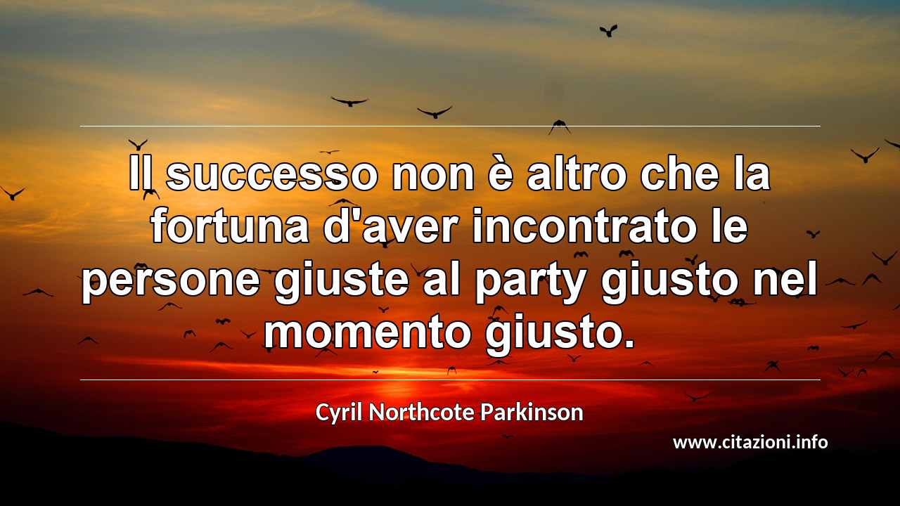 “Il successo non è altro che la fortuna d'aver incontrato le persone giuste al party giusto nel momento giusto.”