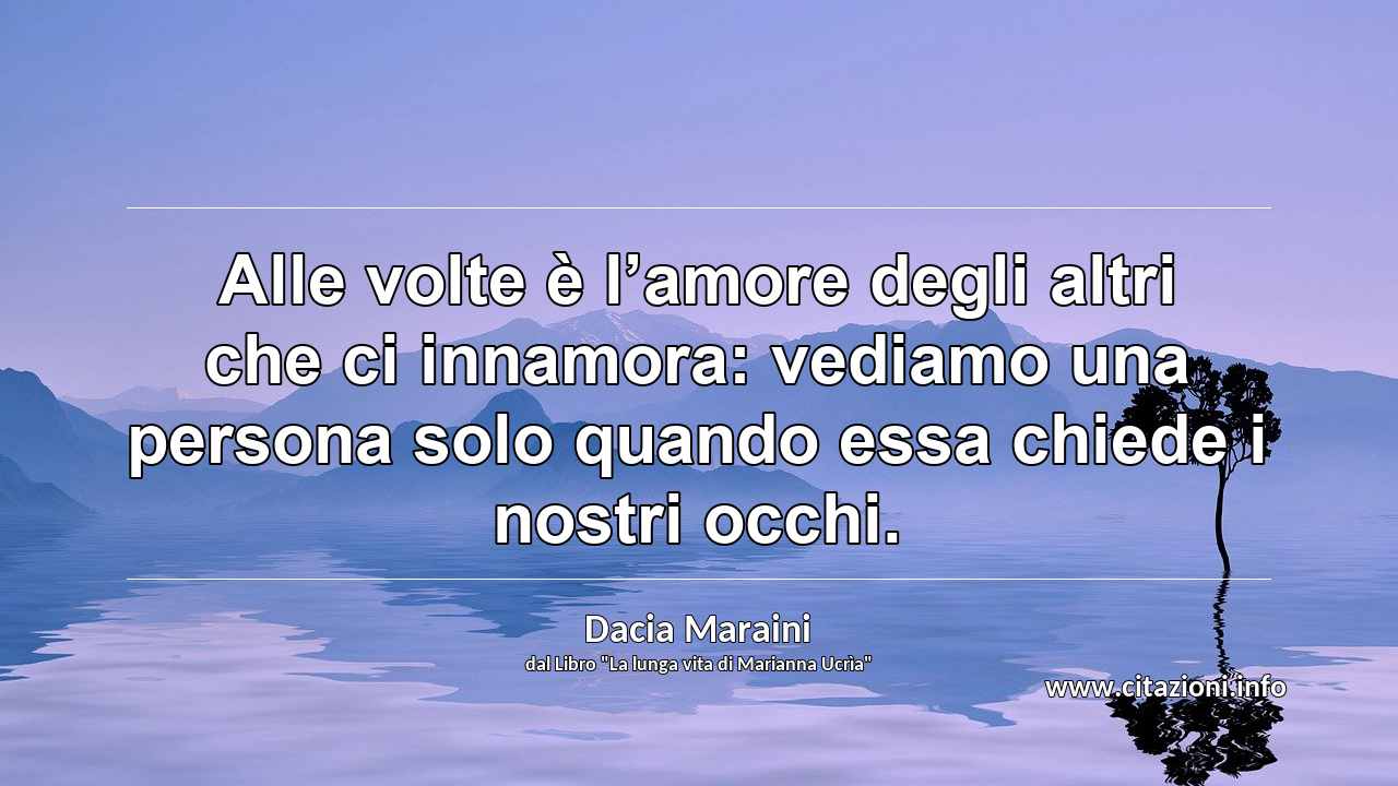 “Alle volte è l’amore degli altri che ci innamora: vediamo una persona solo quando essa chiede i nostri occhi.”