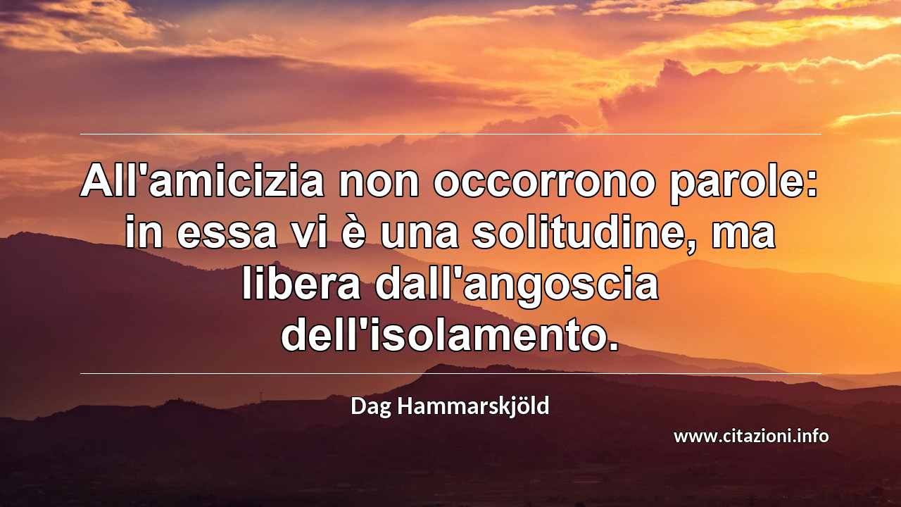 “All'amicizia non occorrono parole: in essa vi è una solitudine, ma libera dall'angoscia dell'isolamento.”