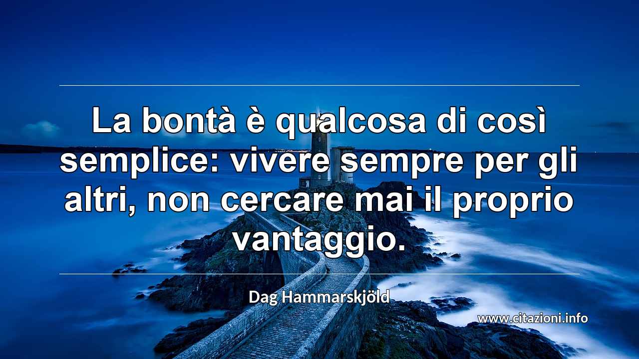 “La bontà è qualcosa di così semplice: vivere sempre per gli altri, non cercare mai il proprio vantaggio.”