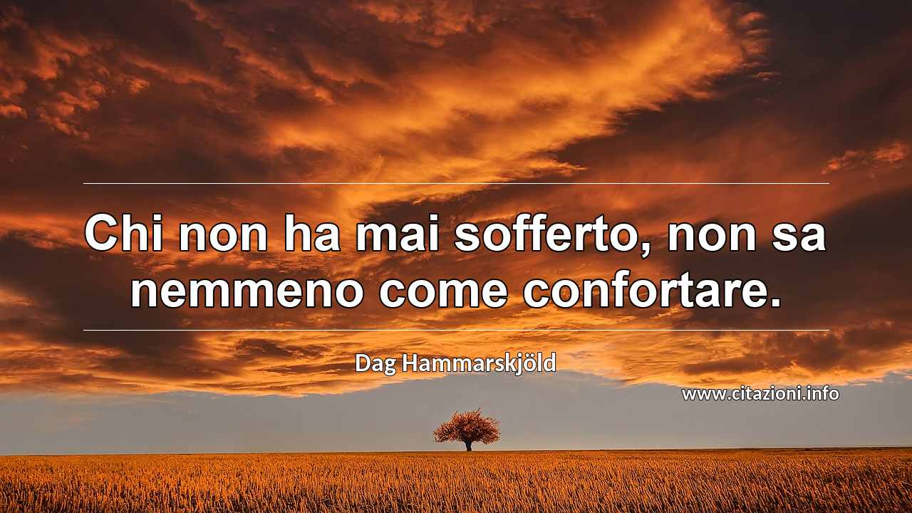 “Chi non ha mai sofferto, non sa nemmeno come confortare.”