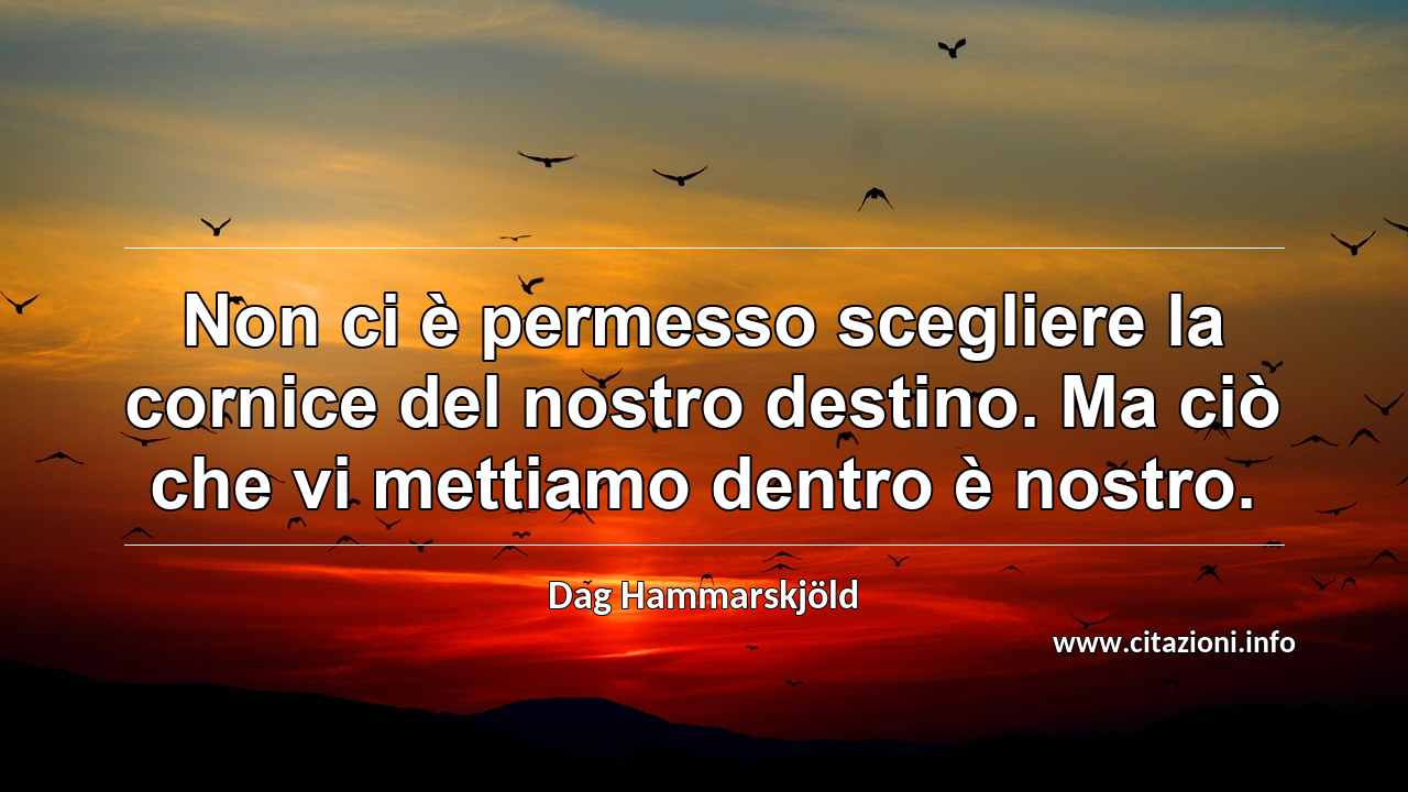 “Non ci è permesso scegliere la cornice del nostro destino. Ma ciò che vi mettiamo dentro è nostro.”