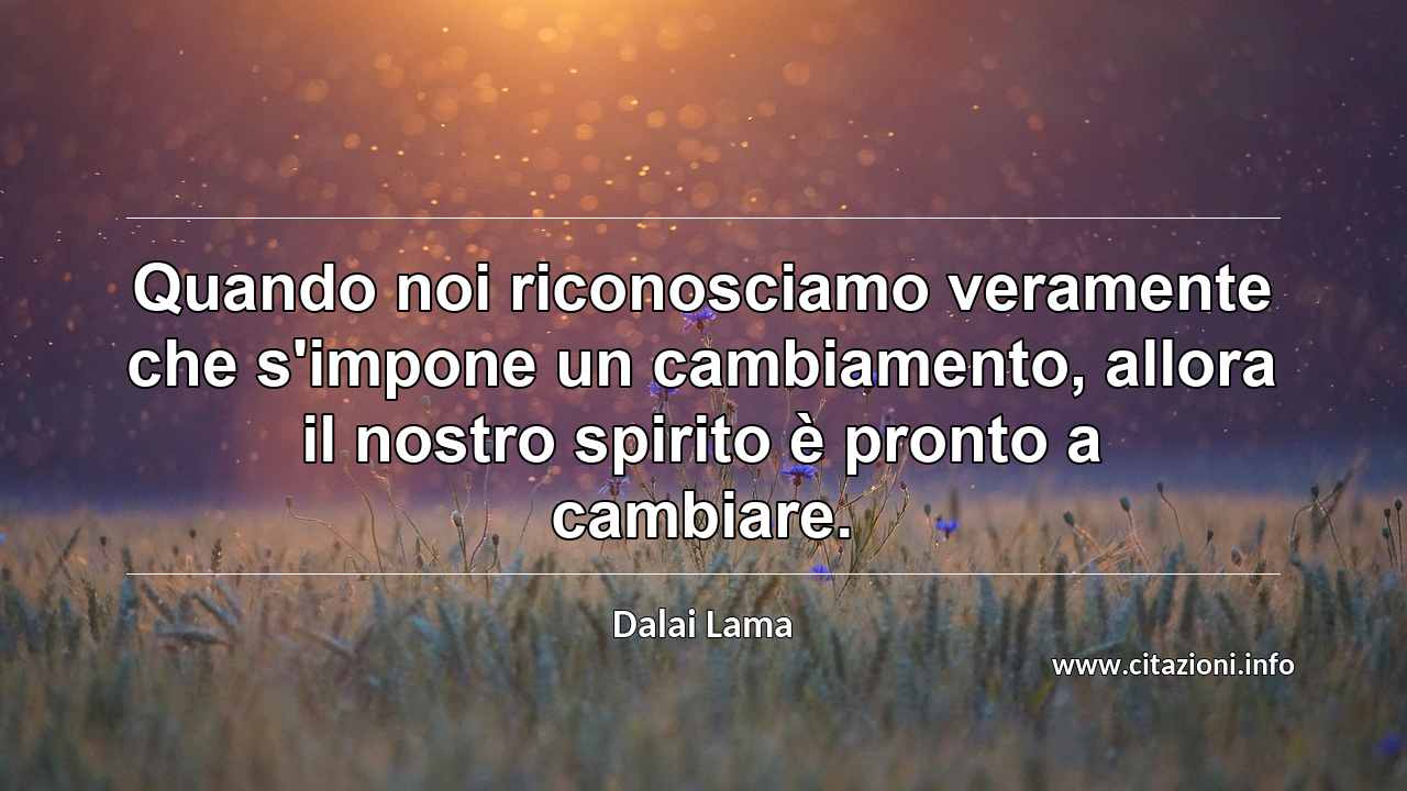 “Quando noi riconosciamo veramente che s'impone un cambiamento, allora il nostro spirito è pronto a cambiare.”