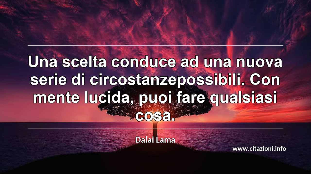 “Una scelta conduce ad una nuova serie di circostanzepossibili. Con mente lucida, puoi fare qualsiasi cosa.”